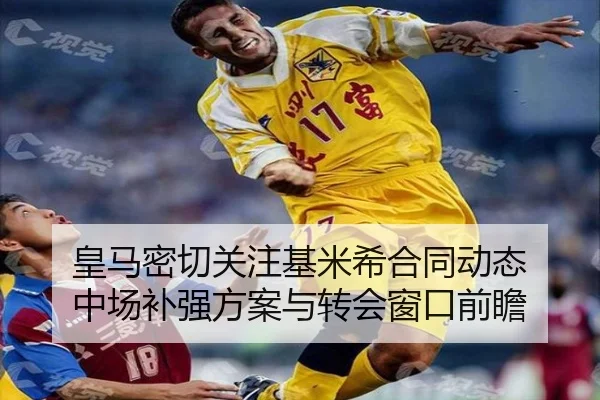 皇马密切关注基米希合同动态 中场补强方案与转会窗口前瞻