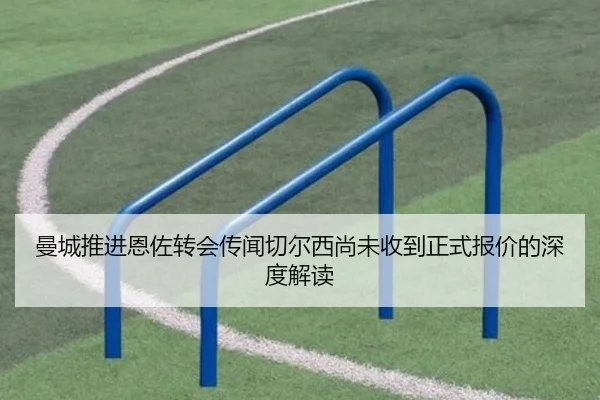 曼城推进恩佐转会传闻切尔西尚未收到正式报价的深度解读